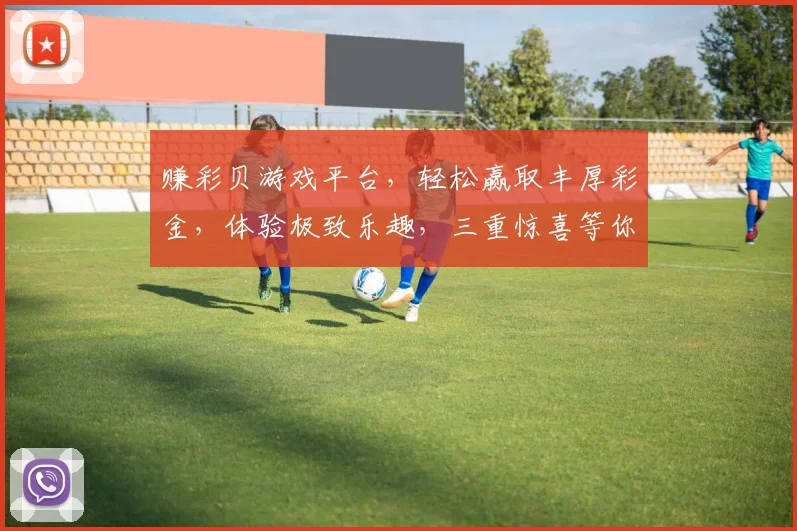 赚彩贝游戏平台，轻松赢取丰厚彩金，体验极致乐趣，三重惊喜等你来