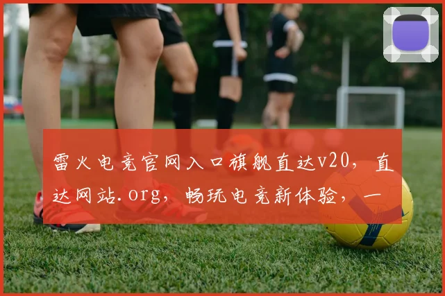 雷火电竞官网入口旗舰直达v20，直达网站.org，畅玩电竞新体验，一触即达