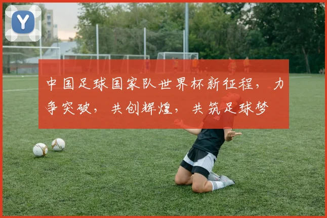 中国足球国家队世界杯新征程，力争突破，共创辉煌，共筑足球梦