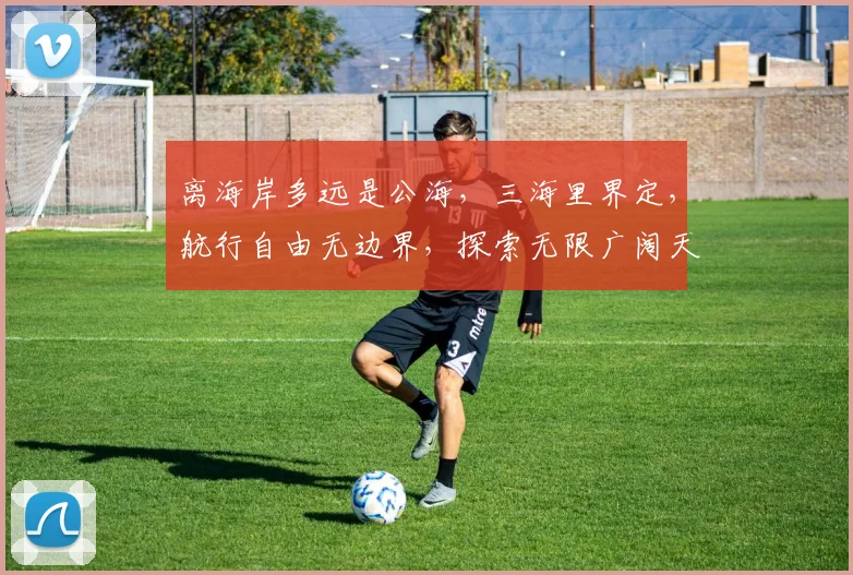 离海岸多远是公海，三海里界定，航行自由无边界，探索无限广阔天地