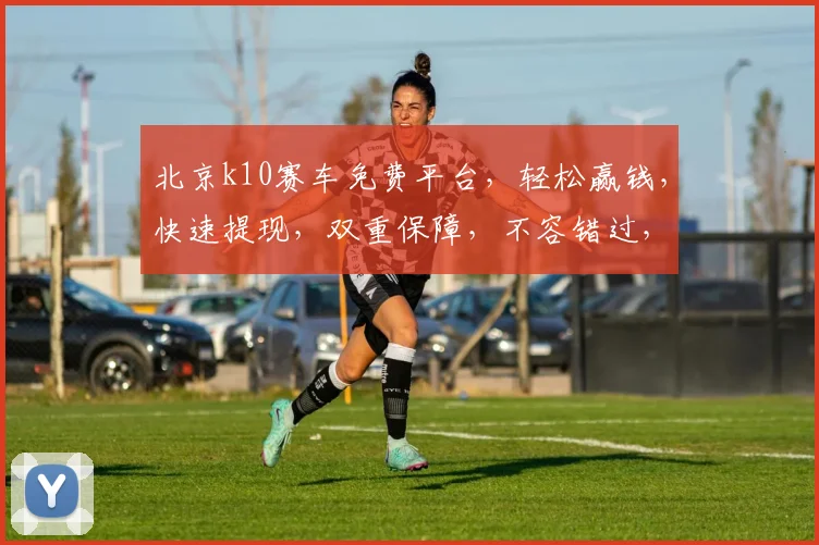 北京k10赛车免费平台，轻松赢钱，快速提现，双重保障，不容错过，立即加入