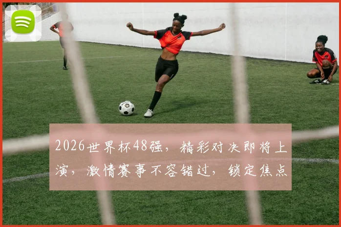 2026世界杯48强，精彩对决即将上演，激情赛事不容错过，锁定焦点
