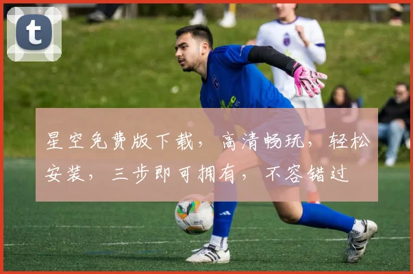 星空免费版下载，高清畅玩，轻松安装，三步即可拥有，不容错过