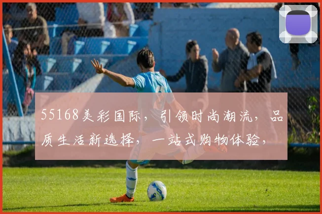 55168美彩国际，引领时尚潮流，品质生活新选择，一站式购物体验，惊喜不断