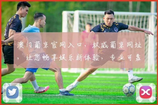 澳门葡京官网入口，权威葡京网址，让您畅享娱乐新体验，专业可靠