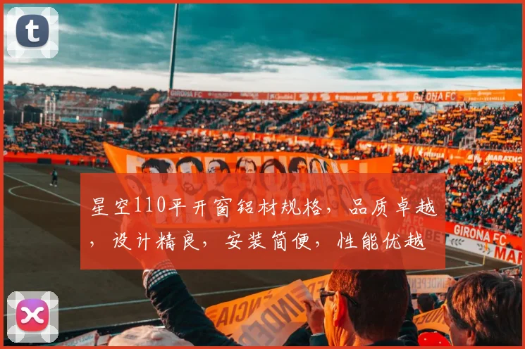 星空110平开窗铝材规格，品质卓越，设计精良，安装简便，性能优越，居家之选。