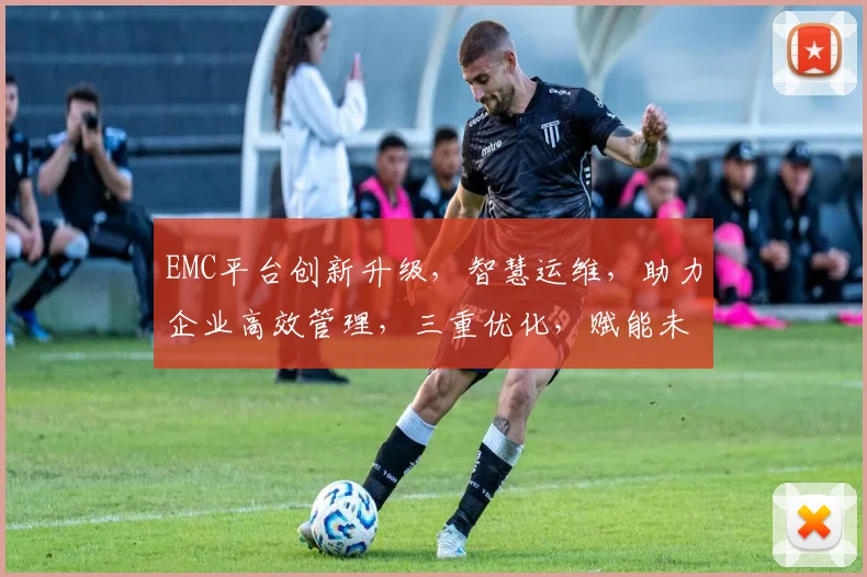 EMC平台创新升级，智慧运维，助力企业高效管理，三重优化，赋能未来