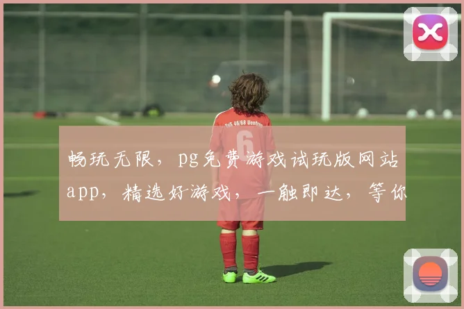 畅玩无限，pg免费游戏试玩版网站app，精选好游戏，一触即达，等你来试