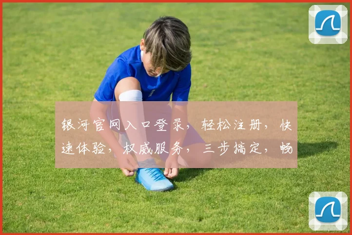 银河官网入口登录，轻松注册，快速体验，权威服务，三步搞定，畅游星际之旅