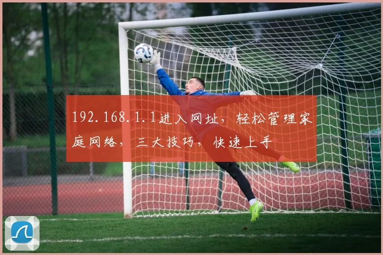 192.168.1.1进入网址，轻松管理家庭网络，三大技巧，快速上手