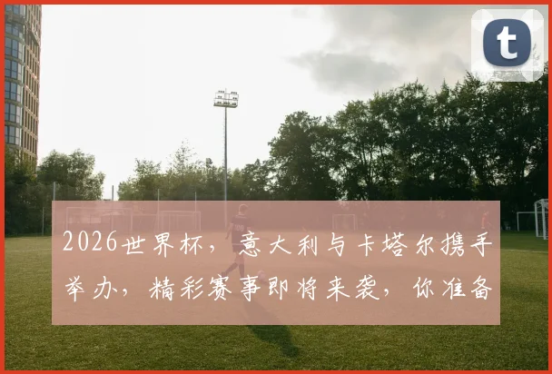2026世界杯，意大利与卡塔尔携手举办，精彩赛事即将来袭，你准备好了吗