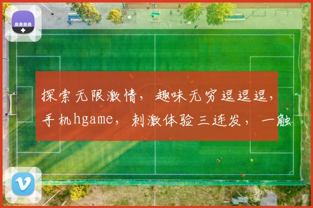 探索无限激情，趣味无穷逗逗逗，手机hgame，刺激体验三连发，一触即发