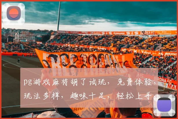 pg游戏麻将胡了试玩，免费体验，玩法多样，趣味十足，轻松上手，不容错过