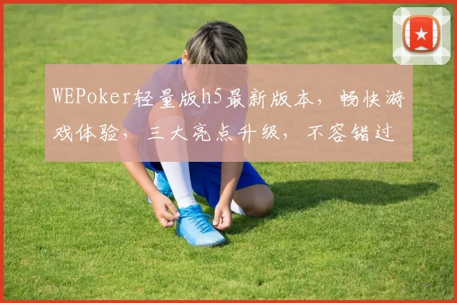 WEPoker轻量版h5最新版本，畅快游戏体验，三大亮点升级，不容错过