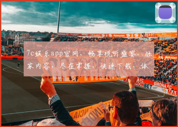 7c娱乐app官网，畅享视听盛宴，独家内容，尽在掌握，快速下载，体验非凡