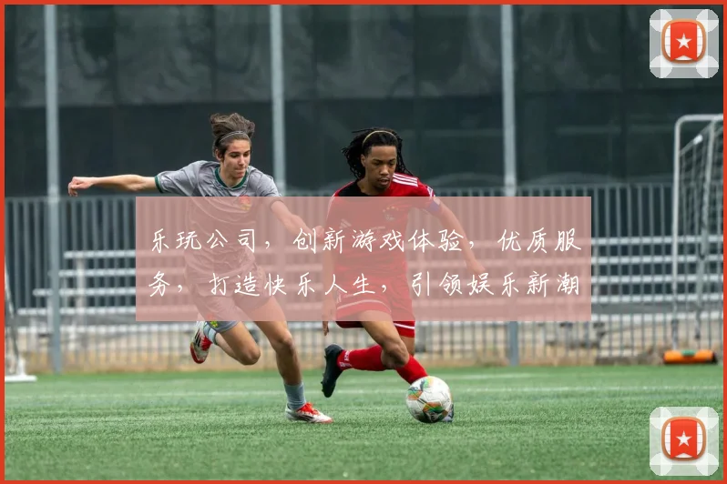 乐玩公司，创新游戏体验，优质服务，打造快乐人生，引领娱乐新潮流，一站式娱乐平台。