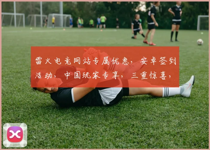 雷火电竞网站专属优惠，安卓签到活动，中国玩家专享，三重惊喜，福利满满，不容错过，快来参与